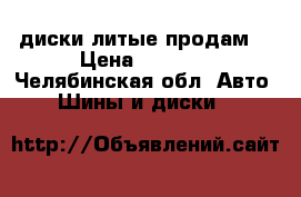   диски литые продам  › Цена ­ 8 000 - Челябинская обл. Авто » Шины и диски   